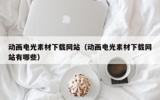 芜湖动画电光素材下载网站（动画电光素材下载网站有哪些）