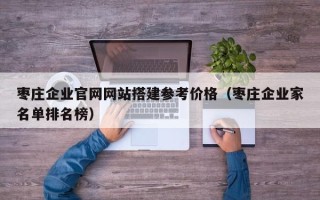 芜湖枣庄企业官网网站搭建参考价格（枣庄企业家名单排名榜）