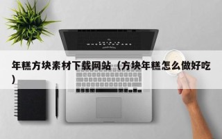 芜湖年糕方块素材下载网站（方块年糕怎么做好吃）