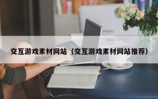 芜湖交互游戏素材网站（交互游戏素材网站推荐）