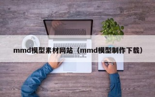 芜湖mmd模型素材网站（mmd模型制作下载）