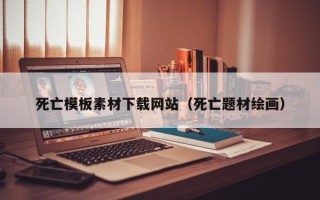芜湖死亡模板素材下载网站（死亡题材绘画）