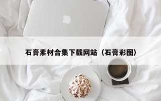 芜湖石膏素材合集下载网站（石膏彩图）