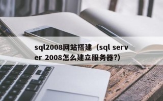 芜湖sql2008网站搭建（sql server 2008怎么建立服务器?）
