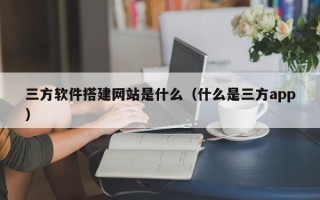 芜湖三方软件搭建网站是什么（什么是三方app）