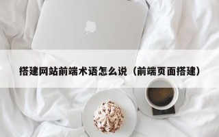 芜湖搭建网站前端术语怎么说（前端页面搭建）
