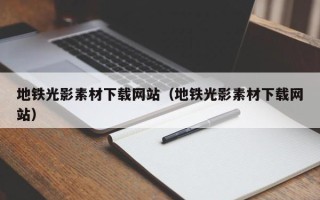 芜湖地铁光影素材下载网站（地铁光影素材下载网站）