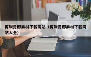 芜湖剪辑走廊素材下载网站（剪辑走廊素材下载网站大全）
