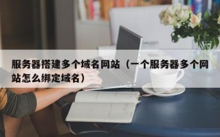 芜湖服务器搭建多个域名网站（一个服务器多个网站怎么绑定域名）