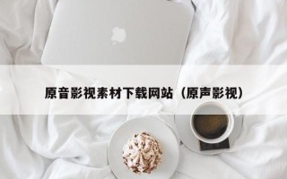 芜湖原音影视素材下载网站（原声影视）