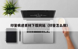 芜湖印鉴痕迹素材下载网站（印鉴怎么做）
