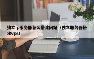 芜湖独立ip服务器怎么搭建网站（独立服务器搭建vps）