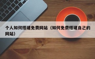 芜湖个人如何搭建免费网站（如何免费搭建自己的网站）
