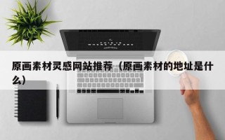 芜湖原画素材灵感网站推荐（原画素材的地址是什么）