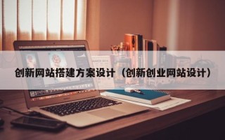 芜湖创新网站搭建方案设计（创新创业网站设计）